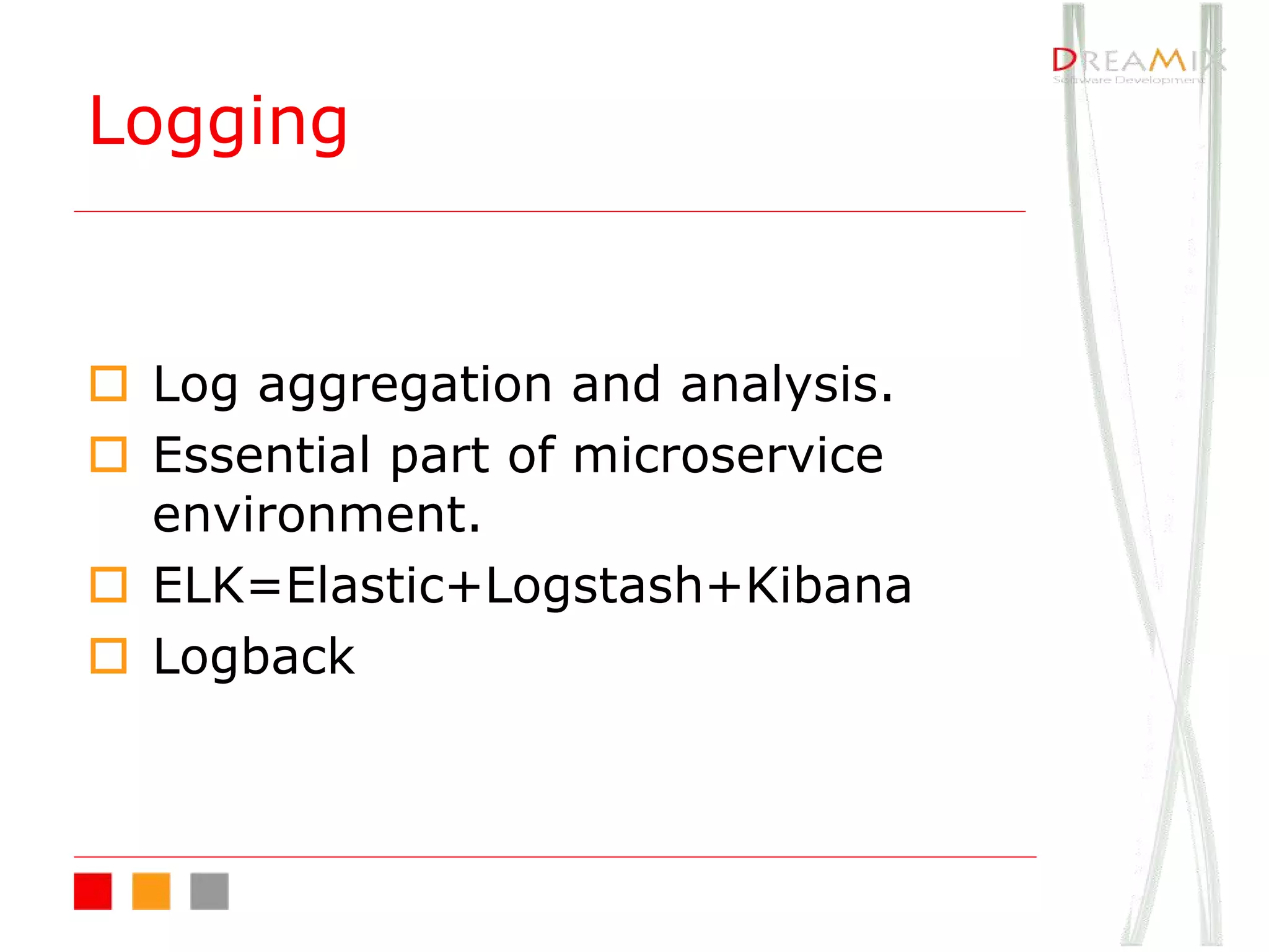 o Log aggregation and analysis.
o Essential part of microservice
environment.
o ELK=Elastic+Logstash+Kibana
o Logback
Logging
 