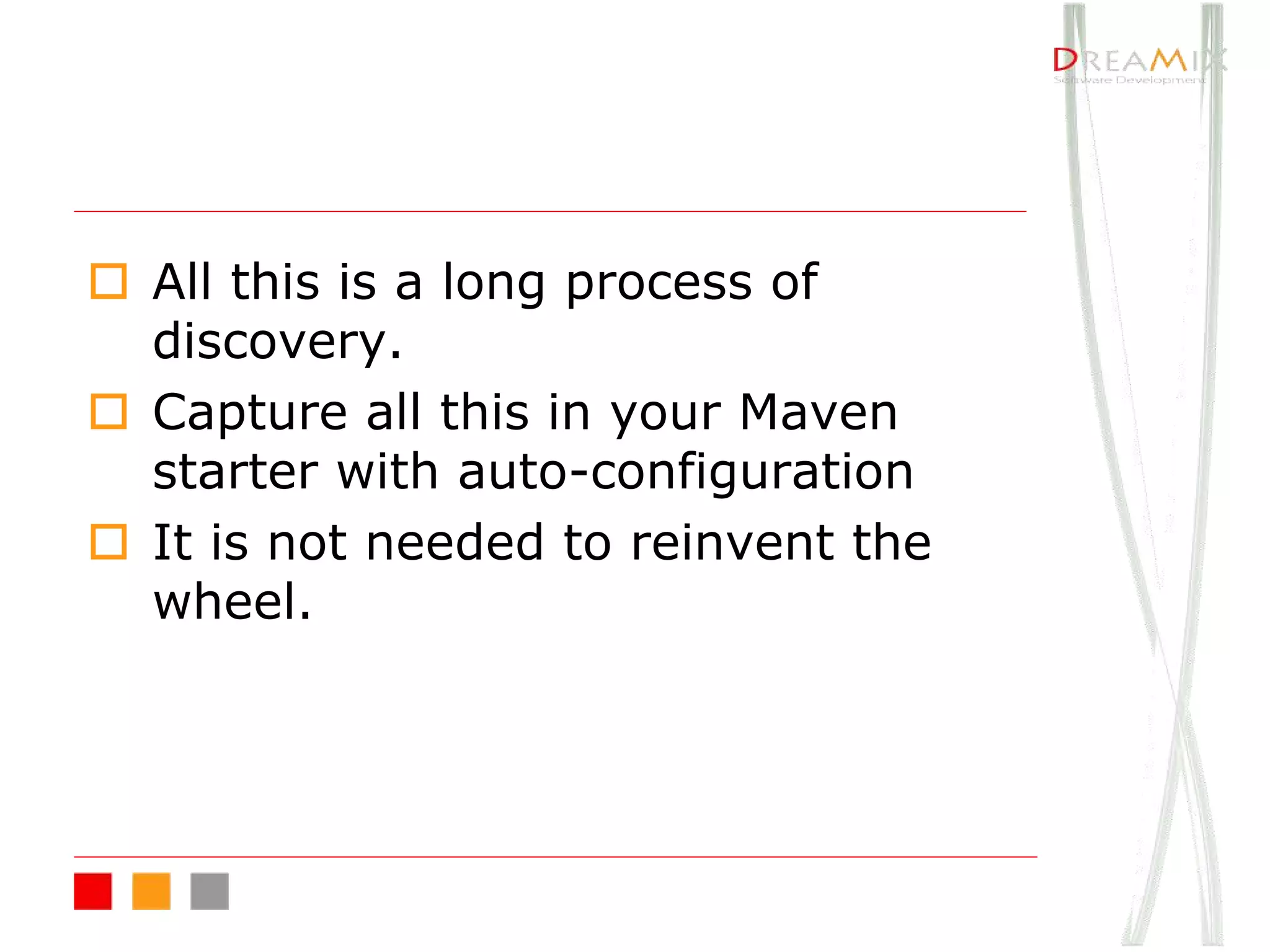 o All this is a long process of
discovery.
o Capture all this in your Maven
starter with auto-configuration
o It is not needed to reinvent the
wheel.
 