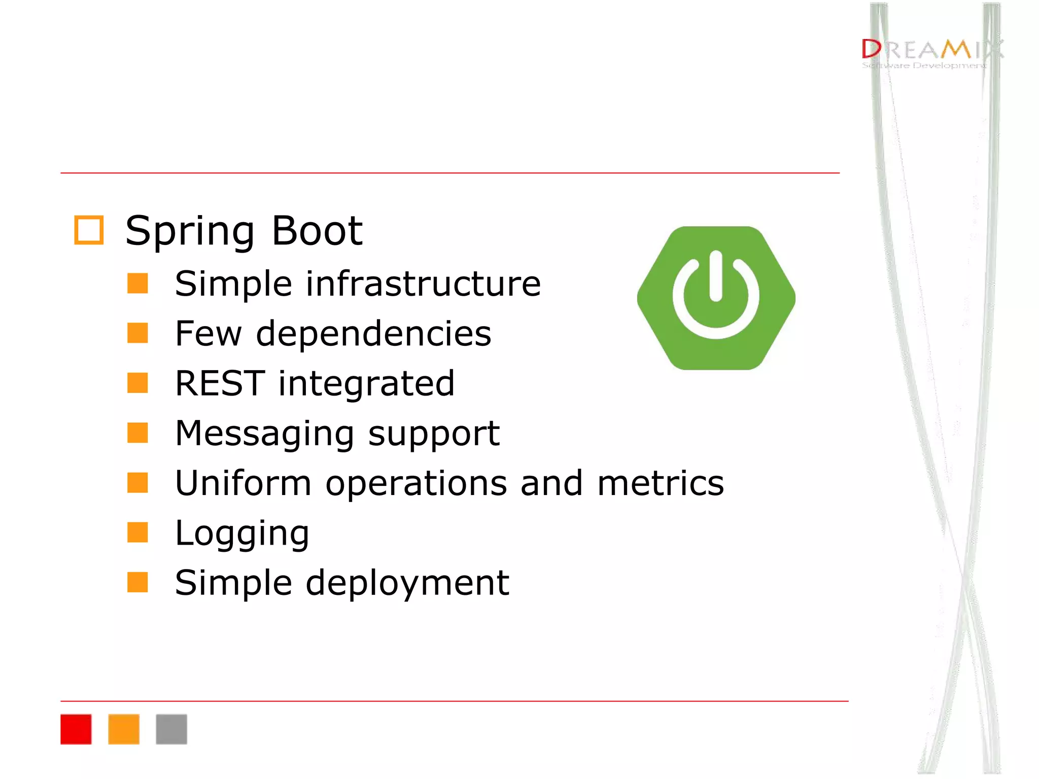 o Spring Boot
n Simple infrastructure
n Few dependencies
n REST integrated
n Messaging support
n Uniform operations and metrics
n Logging
n Simple deployment
 