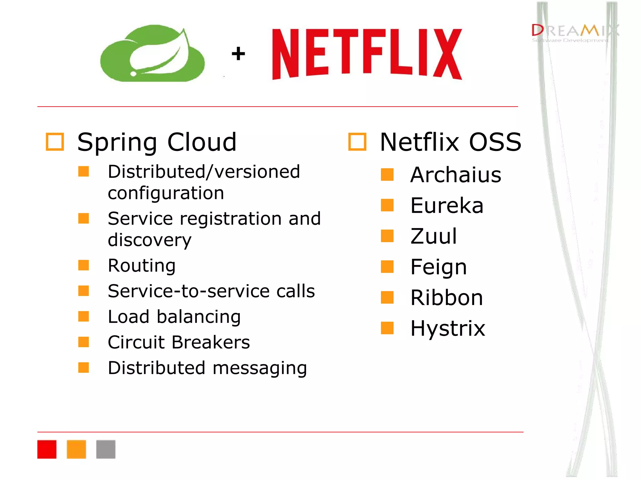 o Spring Cloud
n Distributed/versioned
configuration
n Service registration and
discovery
n Routing
n Service-to-service calls
n Load balancing
n Circuit Breakers
n Distributed messaging
o Netflix OSS
n Archaius
n Eureka
n Zuul
n Feign
n Ribbon
n Hystrix
 