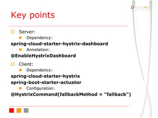 Key points
o Server:
n Dependency:
spring-cloud-starter-hystrix-dashboard
n Annotation:
@EnableHystrixDashboard
o Client:
n Dependency:
spring-cloud-starter-hystrix
spring-boot-starter-actuator
n Configuration:
@HystrixCommand(fallbackMethod = "fallback")
 