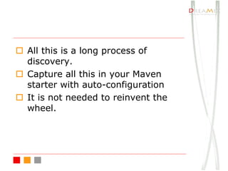 o All this is a long process of
discovery.
o Capture all this in your Maven
starter with auto-configuration
o It is not needed to reinvent the
wheel.
 