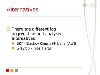 o There are different log
aggregation and analysis
alternatives:
n EKK=Elastic+Kinesis+Kibana (AWS)
n Graylog - nice alerts
Alternatives
 