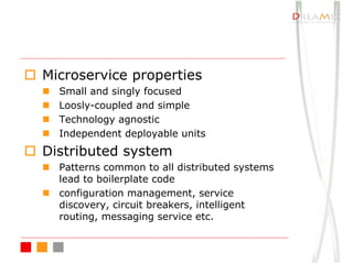 o Microservice properties
n Small and singly focused
n Loosly-coupled and simple
n Technology agnostic
n Independent deployable units
o Distributed system
n Patterns common to all distributed systems
lead to boilerplate code
n configuration management, service
discovery, circuit breakers, intelligent
routing, messaging service etc.
 
