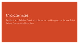 Microservices
Resilient and Reliable Service Implementation Using Azure Service Fabric
By Brian Perera and the Micros Team
 