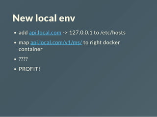 New local env
add api.local.com -> 127.0.0.1 to /etc/hosts
map api.local.com/v1/ms/ to right docker
container
????
PROFIT!
 