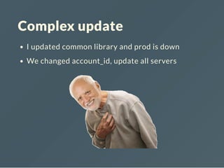 Complex update
I updated common library and prod is down
We changed account_id, update all servers
 