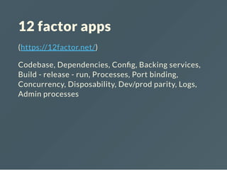 12 factor apps
(https://12factor.net/)
Codebase, Dependencies, Con g, Backing services,
Build - release - run, Processes, Port binding,
Concurrency, Disposability, Dev/prod parity, Logs,
Admin processes
 