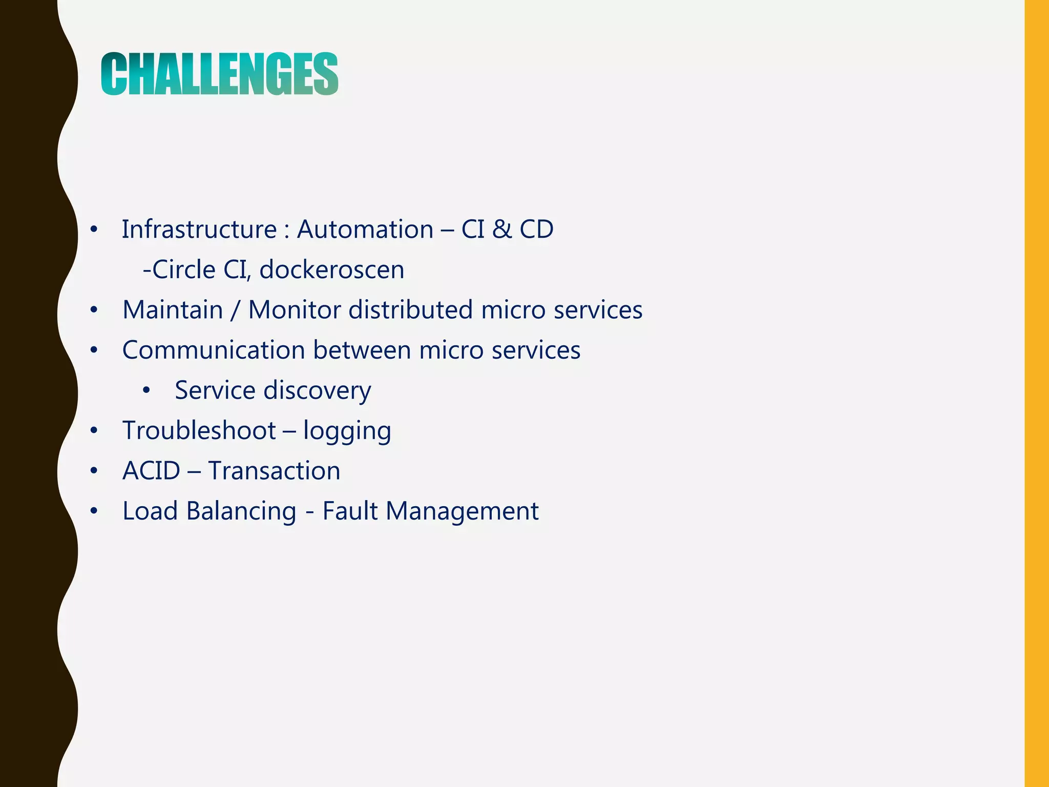 • Infrastructure : Automation – CI & CD
-Circle CI, dockeroscen
• Maintain / Monitor distributed micro services
• Communication between micro services
• Service discovery
• Troubleshoot – logging
• ACID – Transaction
• Load Balancing - Fault Management
 