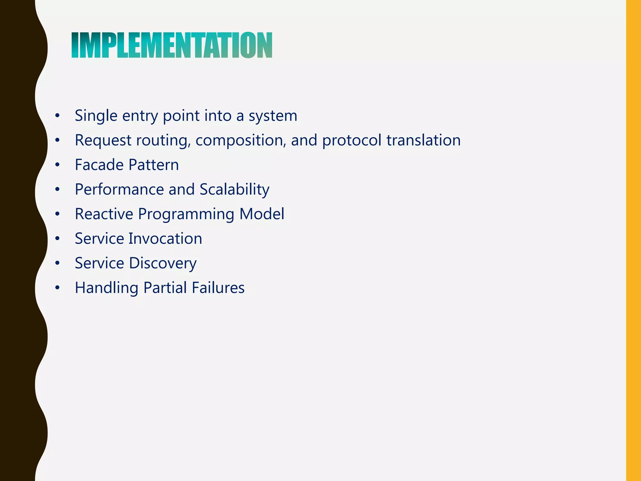 • Single entry point into a system
• Request routing, composition, and protocol translation
• Facade Pattern
• Performance and Scalability
• Reactive Programming Model
• Service Invocation
• Service Discovery
• Handling Partial Failures
 