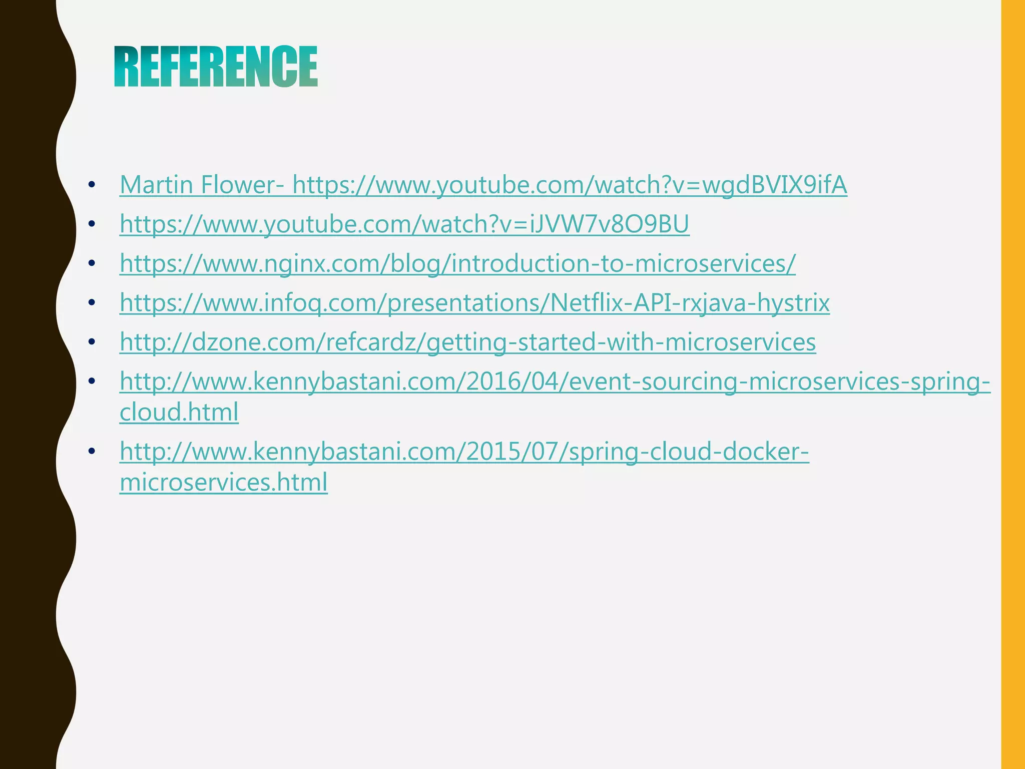 • Martin Flower- https://www.youtube.com/watch?v=wgdBVIX9ifA
• https://www.youtube.com/watch?v=iJVW7v8O9BU
• https://www.nginx.com/blog/introduction-to-microservices/
• https://www.infoq.com/presentations/Netflix-API-rxjava-hystrix
• http://dzone.com/refcardz/getting-started-with-microservices
• http://www.kennybastani.com/2016/04/event-sourcing-microservices-spring-
cloud.html
• http://www.kennybastani.com/2015/07/spring-cloud-docker-
microservices.html
 