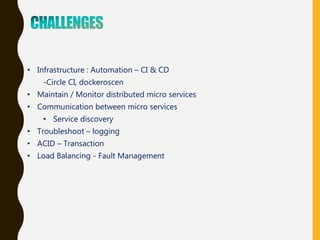 • Infrastructure : Automation – CI & CD
-Circle CI, dockeroscen
• Maintain / Monitor distributed micro services
• Communication between micro services
• Service discovery
• Troubleshoot – logging
• ACID – Transaction
• Load Balancing - Fault Management
 