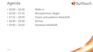 Agenda
• 16:00 – 16:30 Walk-in
• 16:30 – 17:15 Microservices: Roger
• 17:15 – 18:30 Vision and patterns MuleSoft
• 18:30 – 19:30 Dinner
• 19:30 – 20:30 Handson MuleSoft
mei ’18 2
 