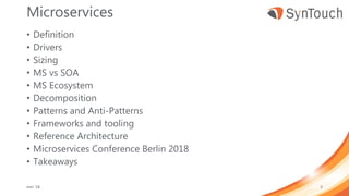 Microservices
• Definition
• Drivers
• Sizing
• MS vs SOA
• MS Ecosystem
• Decomposition
• Patterns and Anti-Patterns
• Frameworks and tooling
• Reference Architecture
• Microservices Conference Berlin 2018
• Takeaways
mei ’18 3
 