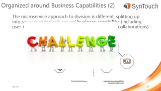 Organized around Business Capabilities (2)
The microservice approach to division is different, splitting up
into services organized around business capability. (including
user-interface, persistant storage, and any external collaborations)
mei ’18 57
 