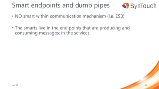 Smart endpoints and dumb pipes
• NO smart within communication mechanism (i.e. ESB)
• The smarts live in the end points that are producing and
consuming messages; in the services.
mei ’18 59
 