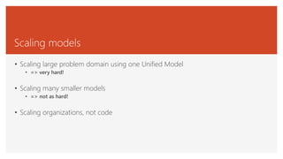 Scaling models
• Scaling large problem domain using one Unified Model
• => very hard!
• Scaling many smaller models
• => not as hard!
• Scaling organizations, not code
 