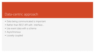 Data-centric approach
• Data being communicated is important
• Rather than REST API with interface…
• Use event data with a schema
• Asynchronous
• Loosely coupled
 