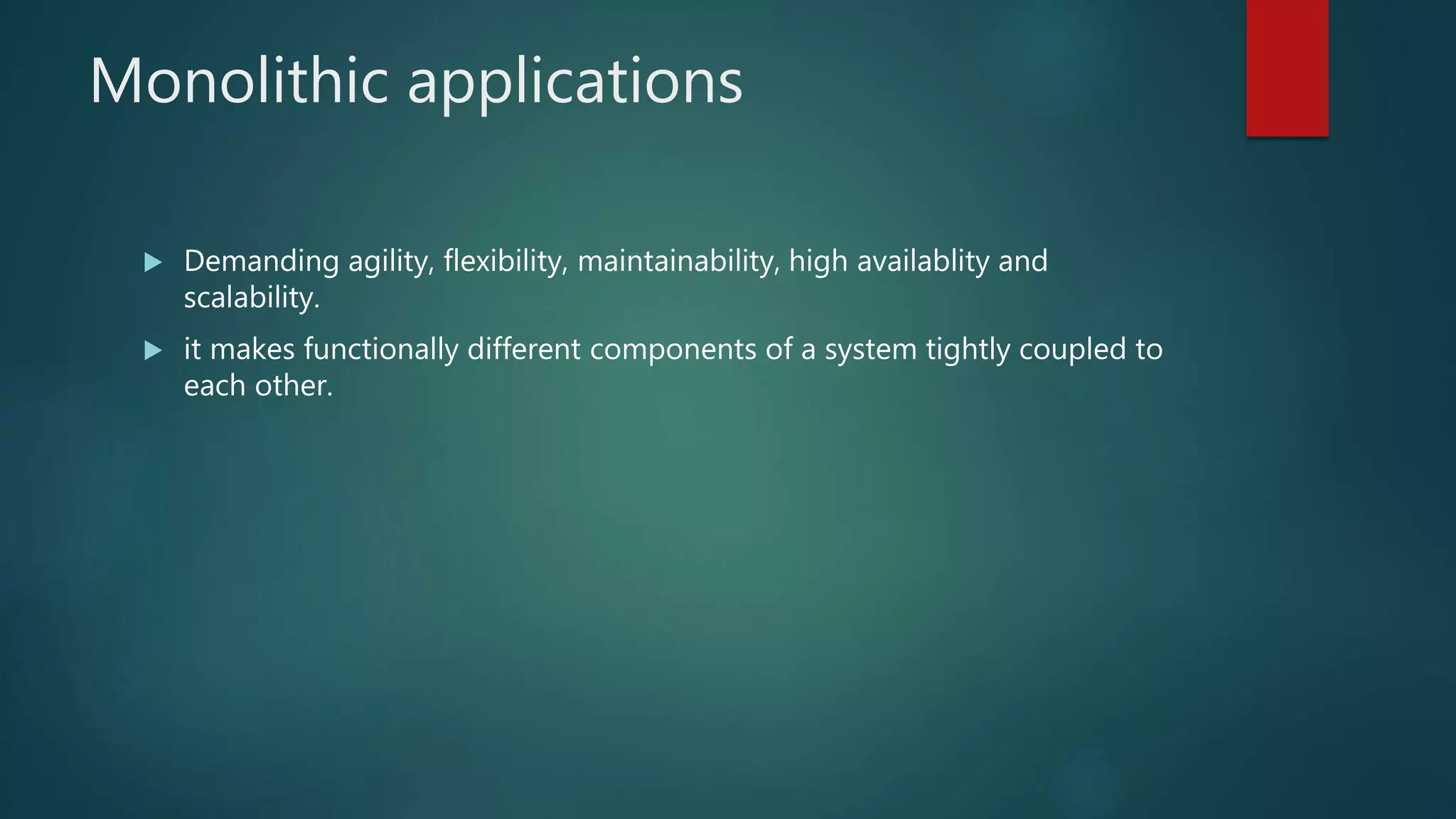 Monolithic applications
 Demanding agility, flexibility, maintainability, high availablity and
scalability.
 it makes functionally different components of a system tightly coupled to
each other.
 
