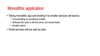 Monolithic application
• Taking monolithic app and dividing it to smaller services will lead to:
• Concentrating on something smaller
• Software life cycle is still the same, but moves faster.
• Smaller teams
• Small services will live side by side.
 