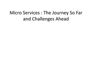 Micro Services : The Journey So Far
and Challenges Ahead
 