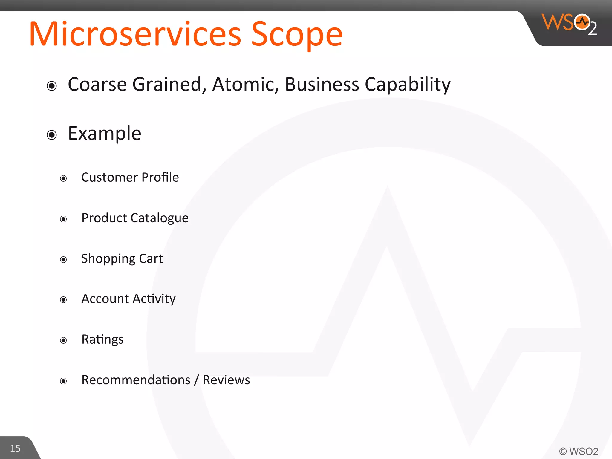 Microservices 
Scope 
๏ Coarse 
Grained, 
Atomic, 
Business 
Capability 
๏ Example 
๏ Customer 
Profile 
๏ Product 
Catalogue 
๏ Shopping 
Cart 
๏ Account 
Ac9vity 
๏ Ra9ngs 
๏ Recommenda9ons 
/ 
Reviews 
15 
 