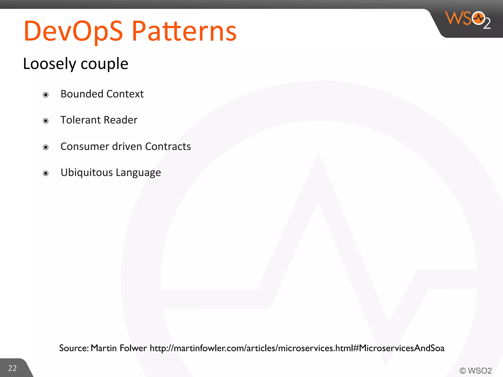 DevOpS 
Pa_erns 
Loosely 
couple 
๏ Bounded 
Context 
๏ Tolerant 
Reader 
๏ Consumer 
driven 
Contracts 
๏ Ubiquitous 
Language 
22 
Source: Martin Folwer http://martinfowler.com/articles/microservices.html#MicroservicesAndSoa 
 