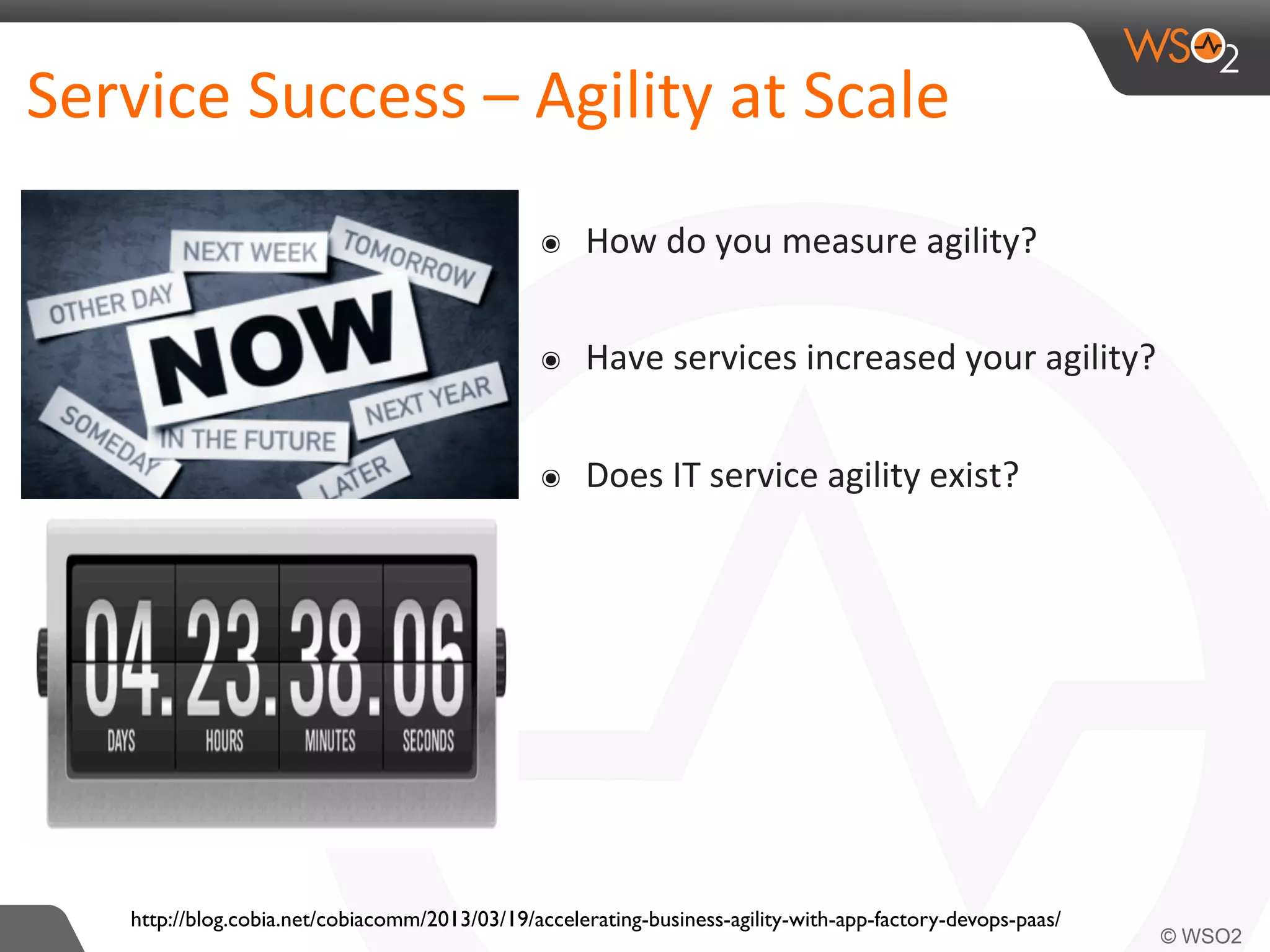 Service 
Success 
– 
Agility 
at 
Scale 
๏ How 
do 
you 
measure 
agility? 
๏ Have 
services 
increased 
your 
agility? 
๏ Does 
IT 
service 
agility 
exist? 
http://blog.cobia.net/cobiacomm/2013/03/19/accelerating-business-agility-with-app-factory-devops-paas/ 
 