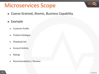 Microservices 
Scope 
๏ Coarse 
Grained, 
Atomic, 
Business 
Capability 
๏ Example 
๏ Customer 
Profile 
๏ Product 
Catalogue 
๏ Shopping 
Cart 
๏ Account 
Ac9vity 
๏ Ra9ngs 
๏ Recommenda9ons 
/ 
Reviews 
15 
 