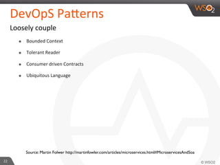 DevOpS 
Pa_erns 
Loosely 
couple 
๏ Bounded 
Context 
๏ Tolerant 
Reader 
๏ Consumer 
driven 
Contracts 
๏ Ubiquitous 
Language 
22 
Source: Martin Folwer http://martinfowler.com/articles/microservices.html#MicroservicesAndSoa 
 