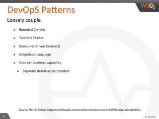 DevOpS 
Pa_erns 
Loosely 
couple 
๏ Bounded 
Context 
๏ Tolerant 
Reader 
๏ Consumer 
driven 
Contracts 
๏ Ubiquitous 
Language 
๏ Silos 
per 
business 
capability 
๏ Separate 
database 
per 
product 
23 
Source: Martin Folwer http://martinfowler.com/articles/microservices.html#MicroservicesAndSoa 
 