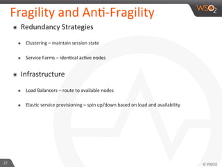 Fragility 
and 
An9-­‐Fragility 
๏ Redundancy 
Strategies 
๏ Clustering 
– 
maintain 
session 
state 
๏ Service 
Farms 
– 
iden9cal 
ac9ve 
nodes 
๏ Infrastructure 
๏ Load 
Balancers 
– 
route 
to 
available 
nodes 
๏ Elas9c 
service 
provisioning 
– 
spin 
up/down 
based 
on 
load 
and 
availability 
27 
 
