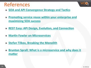 References 
๏ SOA 
and 
API 
Convergence 
Strategy 
and 
Tac7cs 
๏ Promo7ng 
service 
reuse 
within 
your 
enterprise 
and 
maximizing 
SOA 
success 
๏ REST 
Easy: 
API 
Design, 
Evolu7on, 
and 
Connec7on 
๏ Mar7n 
Fowler 
on 
Microservices 
๏ Stefan 
Tilkov, 
Breaking 
the 
Monolith 
๏ Brunton 
Sprall: 
What 
is 
a 
microservice 
and 
why 
does 
it 
maJer 
32 
 