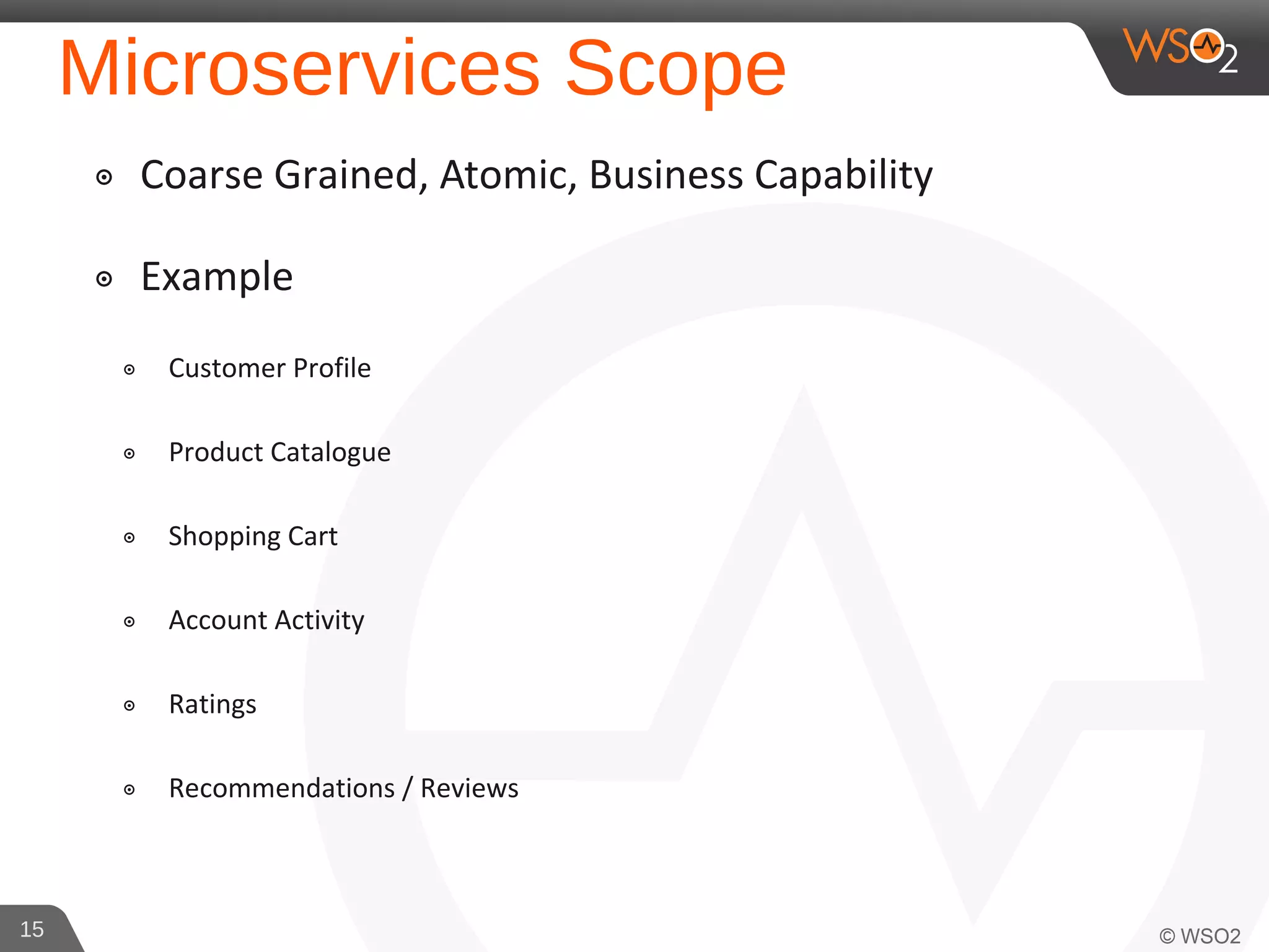 Microservices Scope
๏ Coarse Grained, Atomic, Business Capability
๏ Example
๏ Customer Profile
๏ Product Catalogue
๏ Shopping Cart
๏ Account Activity
๏ Ratings
๏ Recommendations / Reviews
15
 