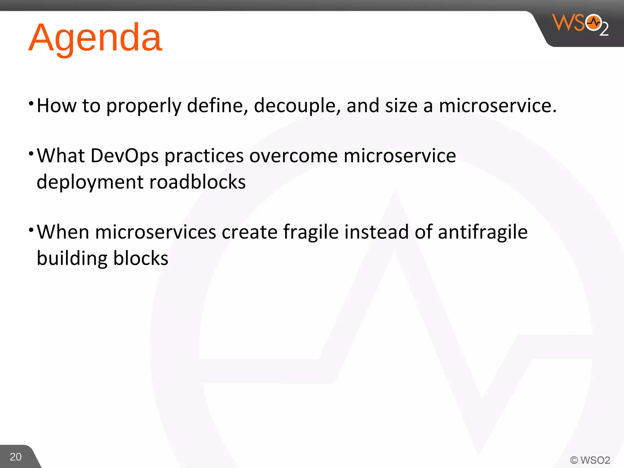 Agenda
•How to properly define, decouple, and size a microservice.
•What DevOps practices overcome microservice
deployment roadblocks
•When microservices create fragile instead of antifragile
building blocks
20
 