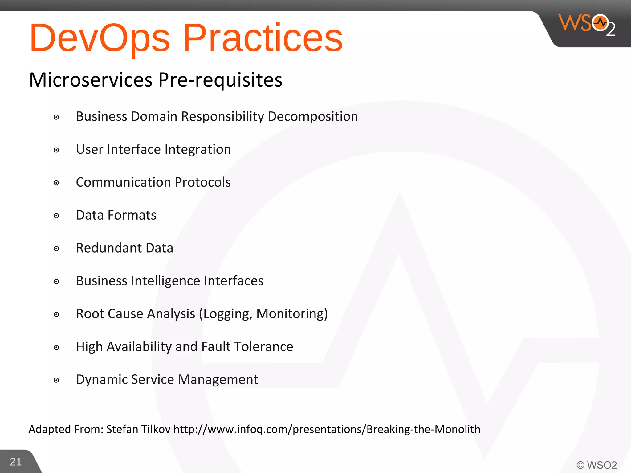 DevOps Practices
Microservices Pre-requisites
๏ Business Domain Responsibility Decomposition
๏ User Interface Integration
๏ Communication Protocols
๏ Data Formats
๏ Redundant Data
๏ Business Intelligence Interfaces
๏ Root Cause Analysis (Logging, Monitoring)
๏ High Availability and Fault Tolerance
๏ Dynamic Service Management
Adapted From: Stefan Tilkov http://www.infoq.com/presentations/Breaking-the-Monolith
21
 