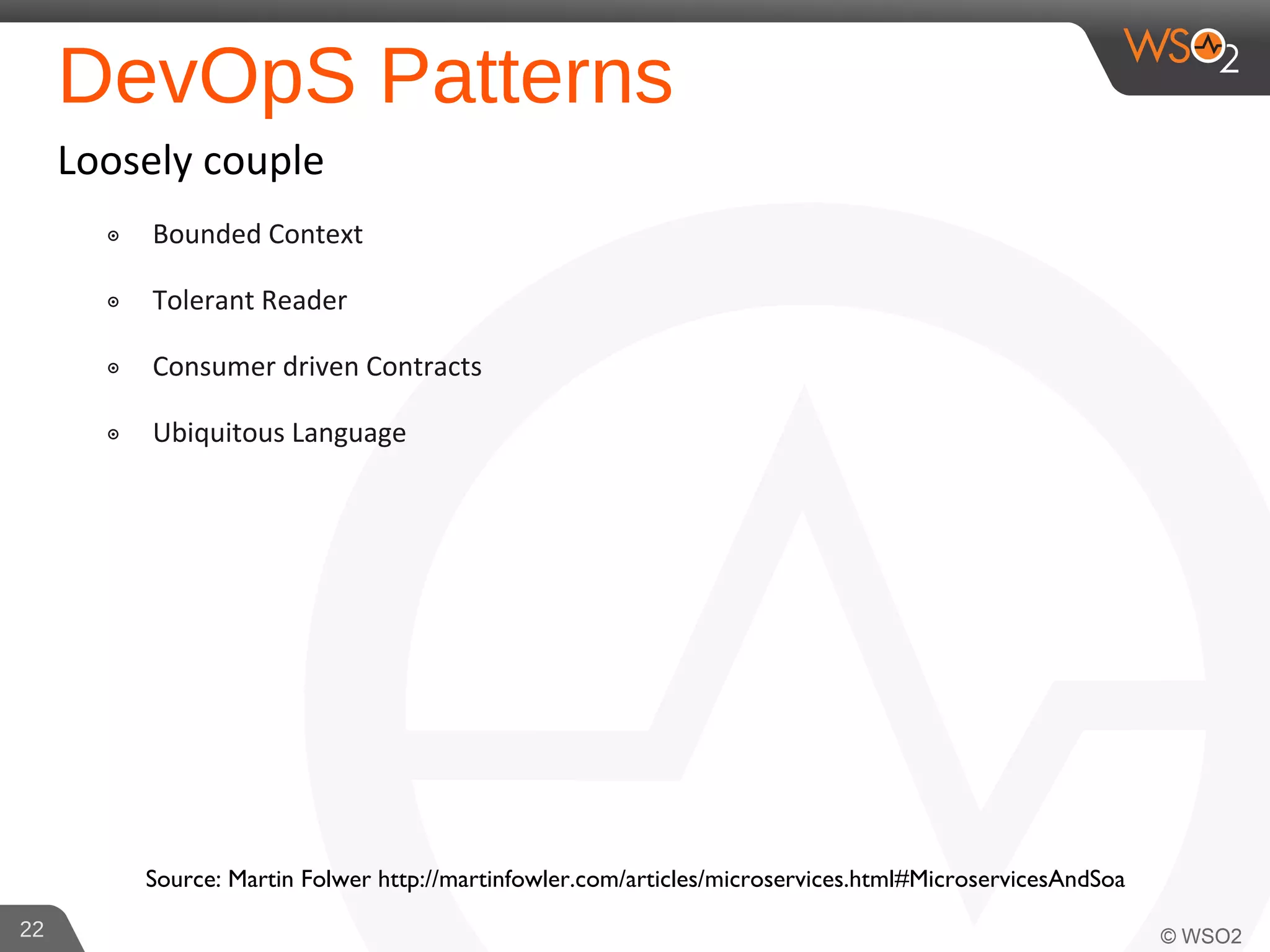 DevOpS Patterns
Loosely couple
๏ Bounded Context
๏ Tolerant Reader
๏ Consumer driven Contracts
๏ Ubiquitous Language
22
Source: Martin Folwer http://martinfowler.com/articles/microservices.html#MicroservicesAndSoa
 
