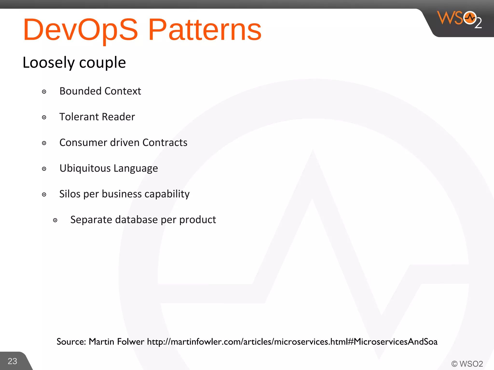 DevOpS Patterns
Loosely couple
๏ Bounded Context
๏ Tolerant Reader
๏ Consumer driven Contracts
๏ Ubiquitous Language
๏ Silos per business capability
๏ Separate database per product
23
Source: Martin Folwer http://martinfowler.com/articles/microservices.html#MicroservicesAndSoa
 