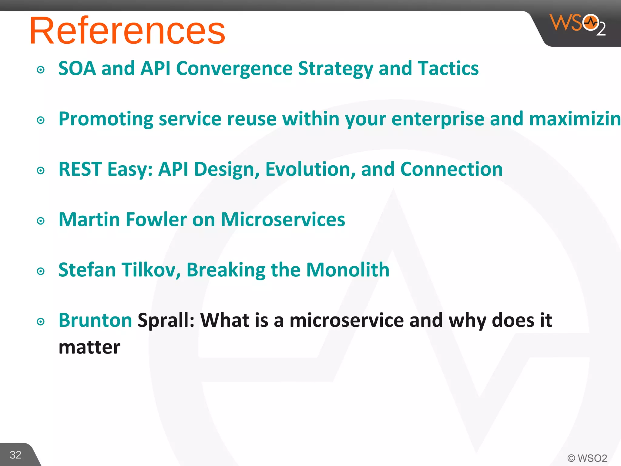 References
๏ SOA and API Convergence Strategy and Tactics
๏ Promoting service reuse within your enterprise and maximizin
๏ REST Easy: API Design, Evolution, and Connection
๏ Martin Fowler on Microservices
๏ Stefan Tilkov, Breaking the Monolith
๏ Brunton Sprall: What is a microservice and why does it
matter
32
 