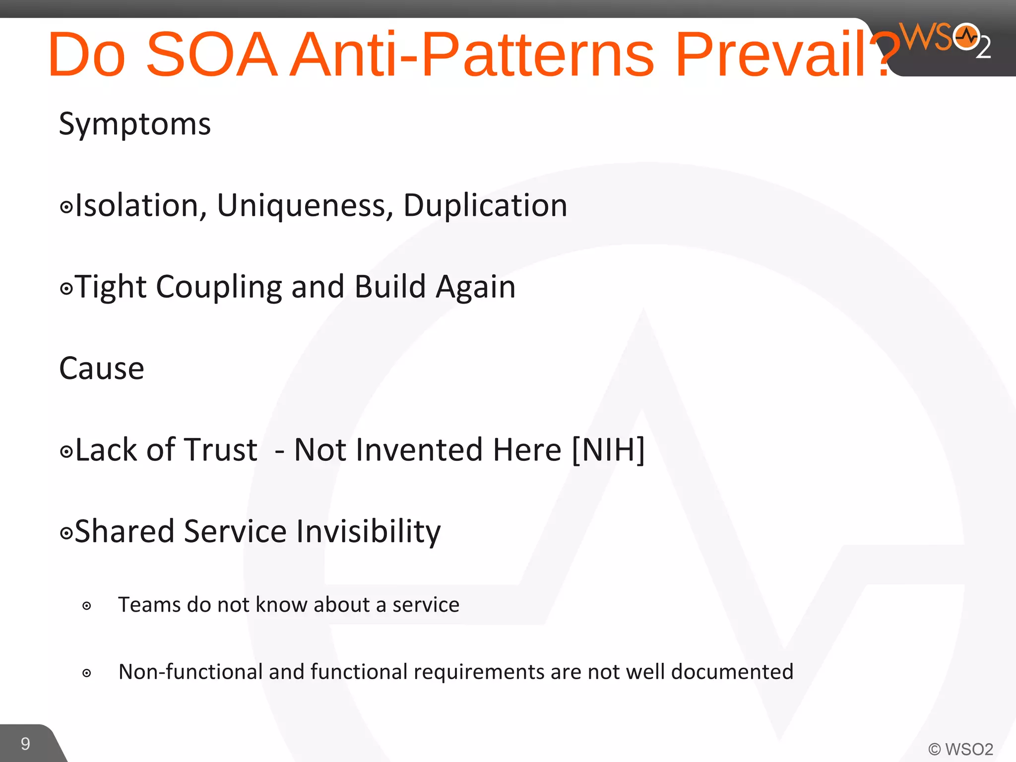 Do SOA Anti-Patterns Prevail?
Symptoms
๏Isolation, Uniqueness, Duplication
๏Tight Coupling and Build Again
Cause
๏Lack of Trust - Not Invented Here [NIH]
๏Shared Service Invisibility
๏ Teams do not know about a service
๏ Non-functional and functional requirements are not well documented
9
 