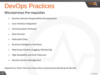DevOps Practices
Microservices Pre-requisites
๏ Business Domain Responsibility Decomposition
๏ User Interface Integration
๏ Communication Protocols
๏ Data Formats
๏ Redundant Data
๏ Business Intelligence Interfaces
๏ Root Cause Analysis (Logging, Monitoring)
๏ High Availability and Fault Tolerance
๏ Dynamic Service Management
Adapted From: Stefan Tilkov http://www.infoq.com/presentations/Breaking-the-Monolith
21
 