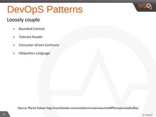 DevOpS Patterns
Loosely couple
๏ Bounded Context
๏ Tolerant Reader
๏ Consumer driven Contracts
๏ Ubiquitous Language
22
Source: Martin Folwer http://martinfowler.com/articles/microservices.html#MicroservicesAndSoa
 