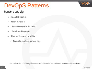 DevOpS Patterns
Loosely couple
๏ Bounded Context
๏ Tolerant Reader
๏ Consumer driven Contracts
๏ Ubiquitous Language
๏ Silos per business capability
๏ Separate database per product
23
Source: Martin Folwer http://martinfowler.com/articles/microservices.html#MicroservicesAndSoa
 