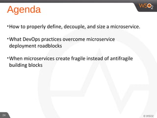 Agenda
•How to properly define, decouple, and size a microservice.
•What DevOps practices overcome microservice
deployment roadblocks
•When microservices create fragile instead of antifragile
building blocks
24
 