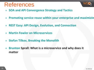 References
๏ SOA and API Convergence Strategy and Tactics
๏ Promoting service reuse within your enterprise and maximizin
๏ REST Easy: API Design, Evolution, and Connection
๏ Martin Fowler on Microservices
๏ Stefan Tilkov, Breaking the Monolith
๏ Brunton Sprall: What is a microservice and why does it
matter
32
 