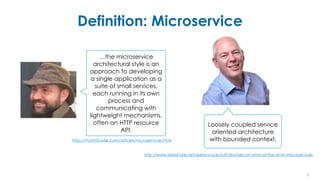 Definition: Microservice
8
…the microservice
architectural style is an
approach to developing
a single application as a
suite of small services,
each running in its own
process and
communicating with
lightweight mechanisms,
often an HTTP resource
API.
http://martinfowler.com/articles/microservices.html
Loosely coupled service
oriented architecture
with bounded context.
http://www.slideshare.net/adriancockcroft/dockercon-state-of-the-art-in-microservices
 