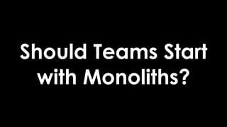 Should Teams Start
with Monoliths?
 