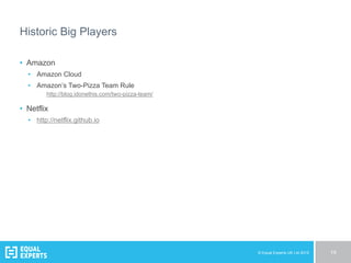 © Equal Experts UK Ltd 2015 19
Historic Big Players
•  Amazon
•  Amazon Cloud
•  Amazon’s Two-Pizza Team Rule
http://blog.idonethis.com/two-pizza-team/
•  Netflix
•  http://netflix.github.io
 