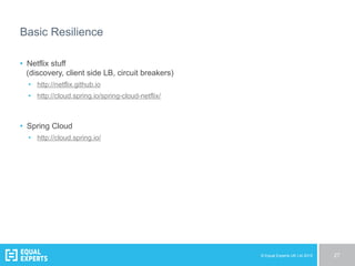 © Equal Experts UK Ltd 2015 27
Basic Resilience
•  Netflix stuff
(discovery, client side LB, circuit breakers)
•  http://netflix.github.io
•  http://cloud.spring.io/spring-cloud-netflix/
•  Spring Cloud
•  http://cloud.spring.io/
 