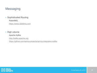 © Equal Experts UK Ltd 2015 29
Messaging
•  Sophisticated Routing
RabbitMQ
https://www.rabbitmq.com
•  High volume
Apache Kafka
http://kafka.apache.org
https://github.com/spring-projects/spring-integration-kafka
 